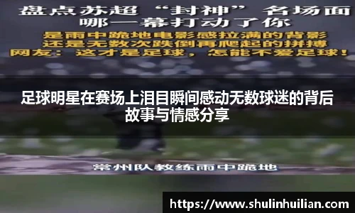 足球明星在赛场上泪目瞬间感动无数球迷的背后故事与情感分享